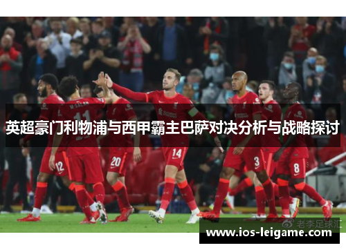 英超豪门利物浦与西甲霸主巴萨对决分析与战略探讨