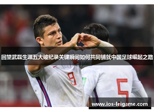 回望武磊生涯五大破纪录关键瞬间如何共同铺就中国足球崛起之路 回望武磊生涯五大破纪录关键瞬间如何共同铺就中国足球崛起之路