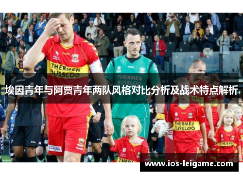 埃因青年与阿贾青年两队风格对比分析及战术特点解析 埃因青年与阿贾青年两队风格对比分析及战术特点解析