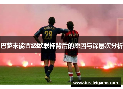 巴萨未能晋级欧联杯背后的原因与深层次分析 巴萨未能晋级欧联杯背后的原因与深层次分析