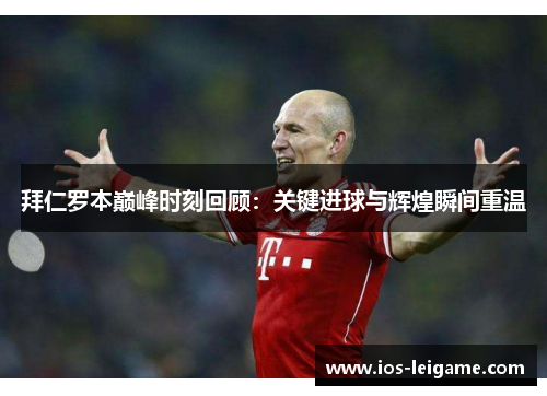 拜仁罗本巅峰时刻回顾:关键进球与辉煌瞬间重温 拜仁罗本巅峰时刻回顾:关键进球与辉煌瞬间重温
