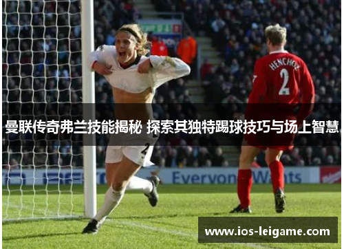 曼联传奇弗兰技能揭秘 探索其独特踢球技巧与场上智慧 曼联传奇弗兰技能揭秘 探索其独特踢球技巧与场上智慧