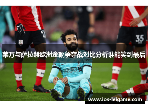 莱万与萨拉赫欧洲金靴争夺战对比分析谁能笑到最后