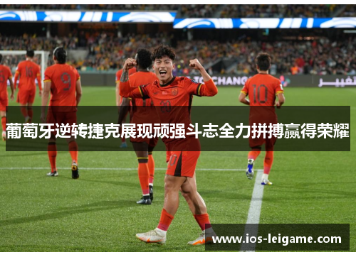 葡萄牙逆转捷克展现顽强斗志全力拼搏赢得荣耀 葡萄牙逆转捷克展现顽强斗志全力拼搏赢得荣耀