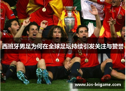 西班牙男足为何在全球足坛持续引发关注与赞誉 西班牙男足为何在全球足坛持续引发关注与赞誉