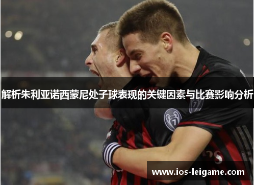 解析朱利亚诺西蒙尼处子球表现的关键因素与比赛影响分析 解析朱利亚诺西蒙尼处子球表现的关键因素与比赛影响分析