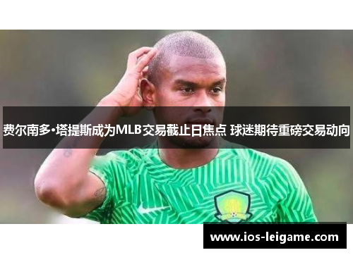 费尔南多·塔提斯成为MLB交易截止日焦点 球迷期待重磅交易动向