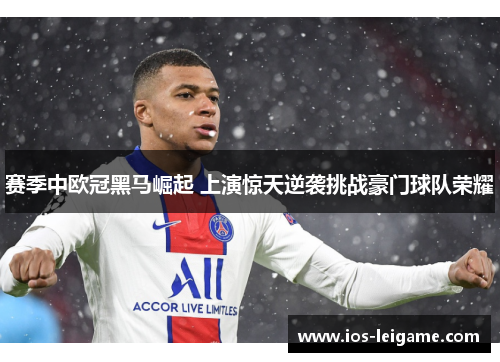 赛季中欧冠黑马崛起 上演惊天逆袭挑战豪门球队荣耀
