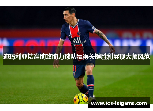 迪玛利亚精准助攻助力球队赢得关键胜利展现大师风范