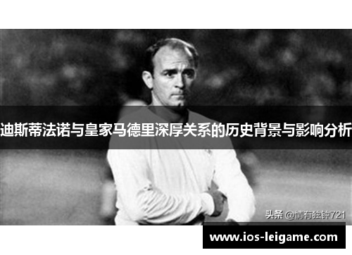 迪斯蒂法诺与皇家马德里深厚关系的历史背景与影响分析 迪斯蒂法诺与皇家马德里深厚关系的历史背景与影响分析