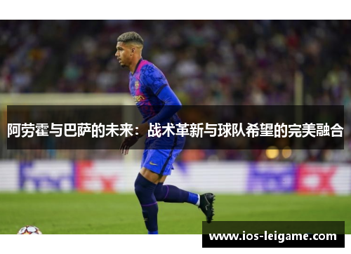 阿劳霍与巴萨的未来：战术革新与球队希望的完美融合