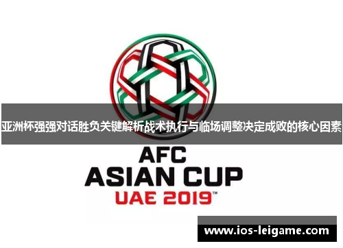 亚洲杯强强对话胜负关键解析战术执行与临场调整决定成败的核心因素 亚洲杯强强对话胜负关键解析战术执行与临场调整决定成败的核心因素
