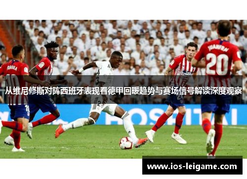 从维尼修斯对阵西班牙表现看德甲回暖趋势与赛场信号解读深度观察