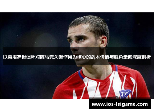 以劳塔罗世俱杯对阵马竞关键作用为核心的战术价值与胜负走向深度剖析 以劳塔罗世俱杯对阵马竞关键作用为核心的战术价值与胜负走向深度剖析