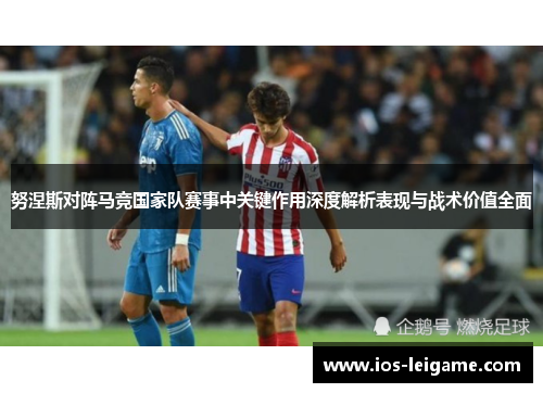 努涅斯对阵马竞国家队赛事中关键作用深度解析表现与战术价值全面