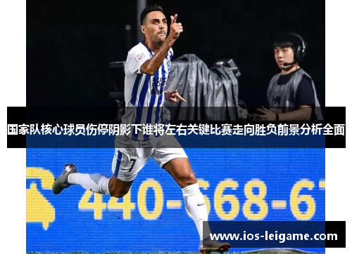 国家队核心球员伤停阴影下谁将左右关键比赛走向胜负前景分析全面 国家队核心球员伤停阴影下谁将左右关键比赛走向胜负前景分析全面