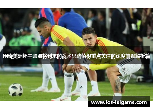 围绕美洲杯主帅即将到来的战术思路值得重点关注的深度前瞻解析篇 围绕美洲杯主帅即将到来的战术思路值得重点关注的深度前瞻解析篇