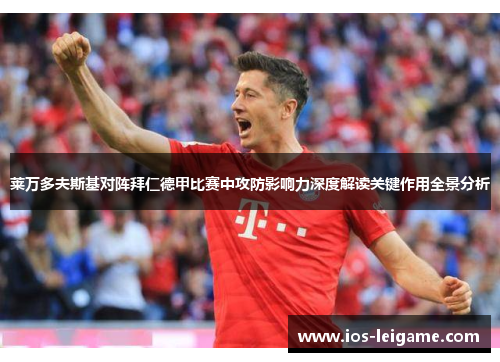 莱万多夫斯基对阵拜仁德甲比赛中攻防影响力深度解读关键作用全景分析 莱万多夫斯基对阵拜仁德甲比赛中攻防影响力深度解读关键作用全景分析