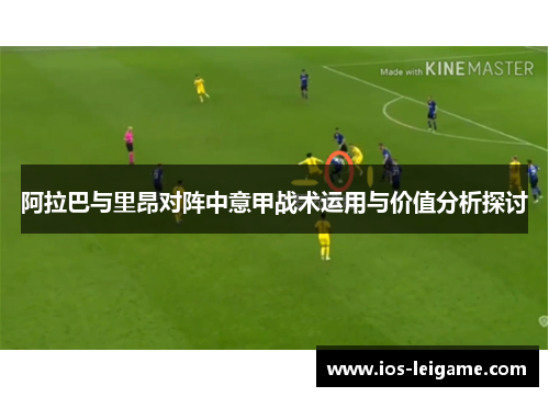 阿拉巴与里昂对阵中意甲战术运用与价值分析探讨 阿拉巴与里昂对阵中意甲战术运用与价值分析探讨