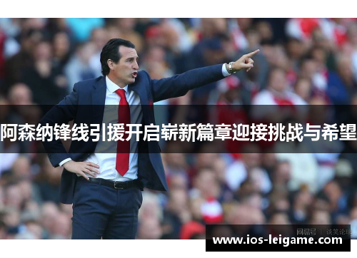 阿森纳锋线引援开启崭新篇章迎接挑战与希望
