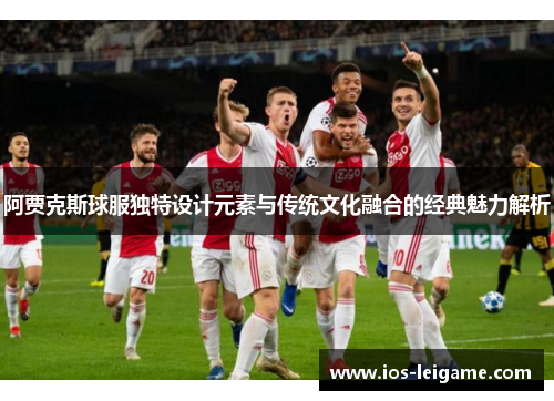 阿贾克斯球服独特设计元素与传统文化融合的经典魅力解析