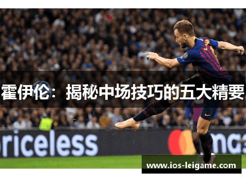 霍伊伦:揭秘中场技巧的五大精要 霍伊伦:揭秘中场技巧的五大精要