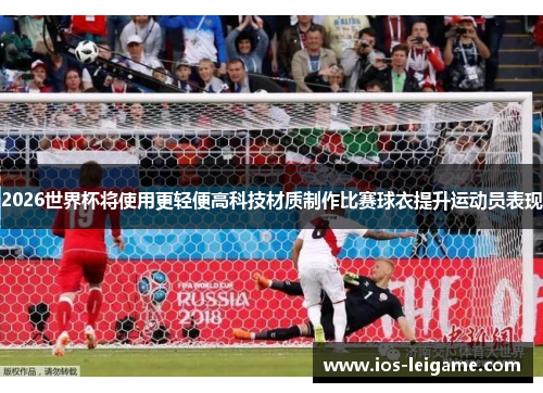 2026世界杯将使用更轻便高科技材质制作比赛球衣提升运动员表现