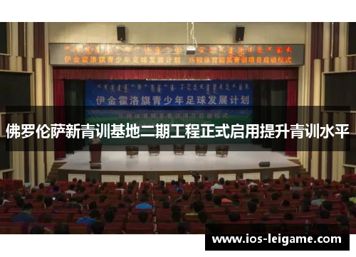 佛罗伦萨新青训基地二期工程正式启用提升青训水平