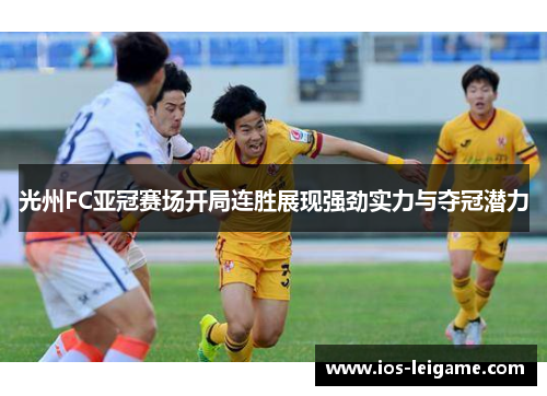 光州FC亚冠赛场开局连胜展现强劲实力与夺冠潜力