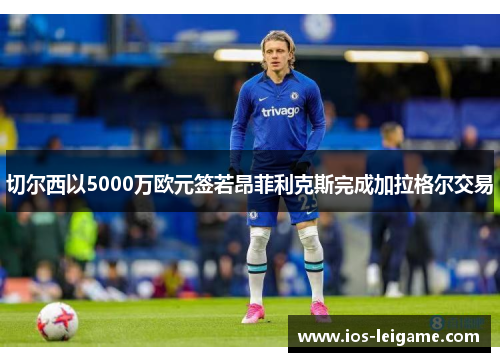 切尔西以5000万欧元签若昂菲利克斯完成加拉格尔交易