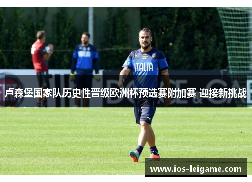 卢森堡国家队历史性晋级欧洲杯预选赛附加赛 迎接新挑战 卢森堡国家队历史性晋级欧洲杯预选赛附加赛 迎接新挑战