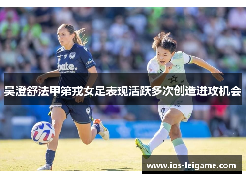 吴澄舒法甲第戎女足表现活跃多次创造进攻机会 吴澄舒法甲第戎女足表现活跃多次创造进攻机会