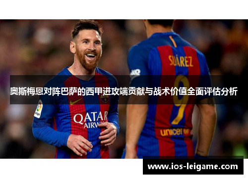 奥斯梅恩对阵巴萨的西甲进攻端贡献与战术价值全面评估分析 奥斯梅恩对阵巴萨的西甲进攻端贡献与战术价值全面评估分析