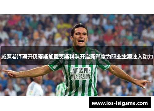 威廉若泽离开贝蒂斯加盟莫斯科队开启新篇章为职业生涯注入动力 威廉若泽离开贝蒂斯加盟莫斯科队开启新篇章为职业生涯注入动力