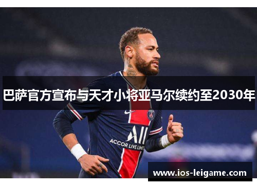 巴萨官方宣布与天才小将亚马尔续约至2030年 巴萨官方宣布与天才小将亚马尔续约至2030年