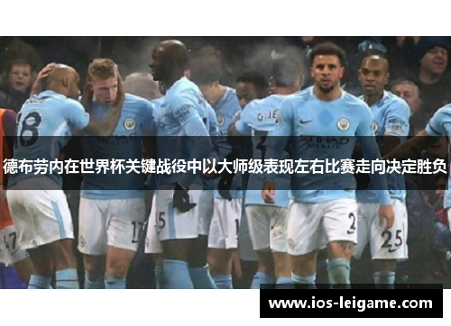 德布劳内在世界杯关键战役中以大师级表现左右比赛走向决定胜负 德布劳内在世界杯关键战役中以大师级表现左右比赛走向决定胜负