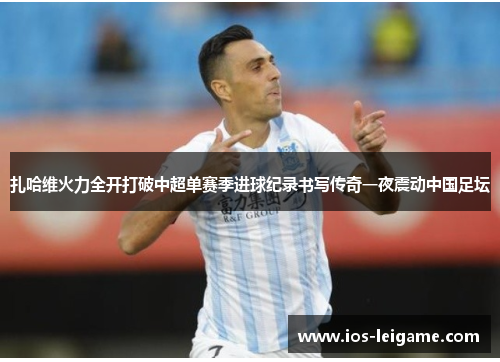 扎哈维火力全开打破中超单赛季进球纪录书写传奇一夜震动中国足坛