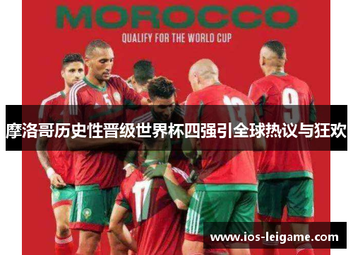 摩洛哥历史性晋级世界杯四强引全球热议与狂欢 摩洛哥历史性晋级世界杯四强引全球热议与狂欢