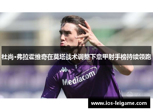 杜尚·弗拉霍维奇在莫塔战术调整下意甲射手榜持续领跑