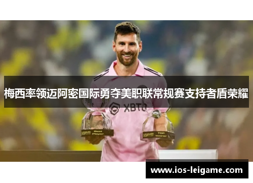 梅西率领迈阿密国际勇夺美职联常规赛支持者盾荣耀 梅西率领迈阿密国际勇夺美职联常规赛支持者盾荣耀