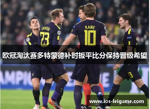 欧冠淘汰赛多特蒙德补时扳平比分保持晋级希望 欧冠淘汰赛多特蒙德补时扳平比分保持晋级希望