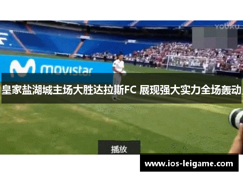 皇家盐湖城主场大胜达拉斯FC 展现强大实力全场轰动