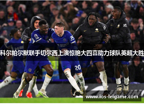 科尔帕尔默联手切尔西上演惊艳大四喜助力球队英超大胜