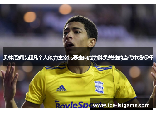 贝林厄姆以超凡个人能力主宰比赛走向成为胜负关键的当代中场标杆