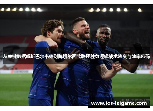 从关键数据解析巴尔韦德对阵切尔西欧联杯胜负逻辑战术演变与效率密码