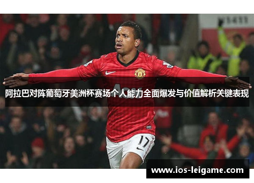 阿拉巴对阵葡萄牙美洲杯赛场个人能力全面爆发与价值解析关键表现