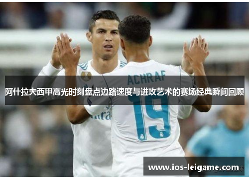 阿什拉夫西甲高光时刻盘点边路速度与进攻艺术的赛场经典瞬间回顾