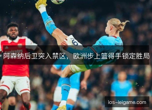 阿森纳后卫突入禁区，欧洲步上篮得手锁定胜局