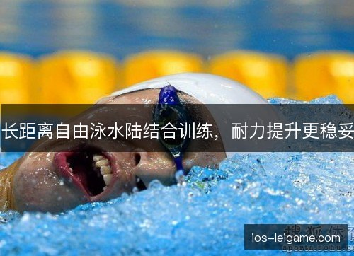 长距离自由泳水陆结合训练，耐力提升更稳妥
