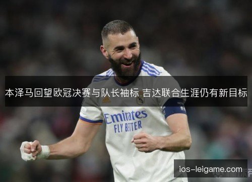 本泽马回望欧冠决赛与队长袖标 吉达联合生涯仍有新目标
